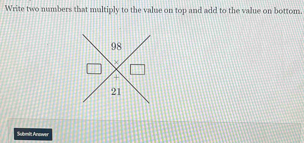 Write two numbers that multiply to the value on top and add to the value on bottom. 
Submit Answer