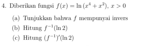 Diberikan fungsi f(x)=ln (x^4+x^2), x>0
(a) Tunjukkan bahwa f mempunyai invers 
(b) Hitung f^(-1)(ln 2)
(c) Hitung (f^(-1))'(ln 2)