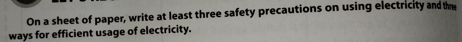 On a sheet of paper, write at least three safety precautions on using electricity and three 
ways for efficient usage of electricity.