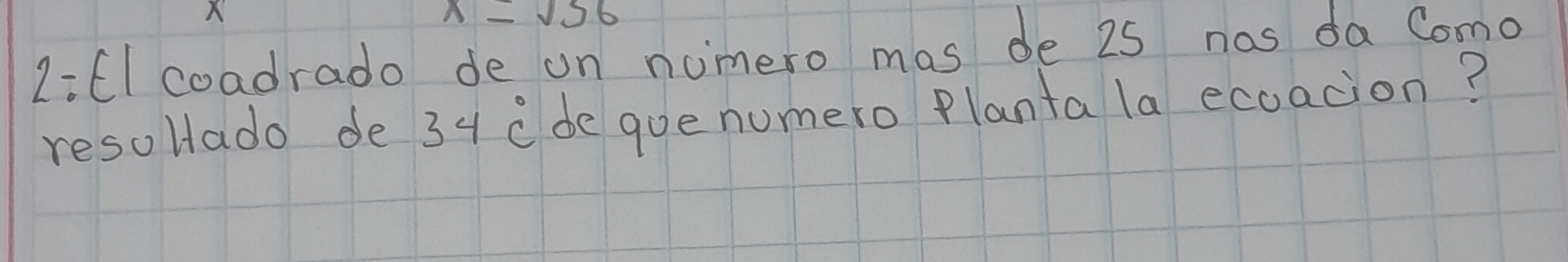 x=sqrt(56)
2i6l coadrado de on nimero mas de 25 nas da Como 
resollado de 34 cde goe numero Planta la ecoacion?