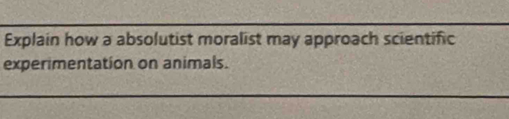 Explain how a absolutist moralist may approach scientific 
experimentation on animals.