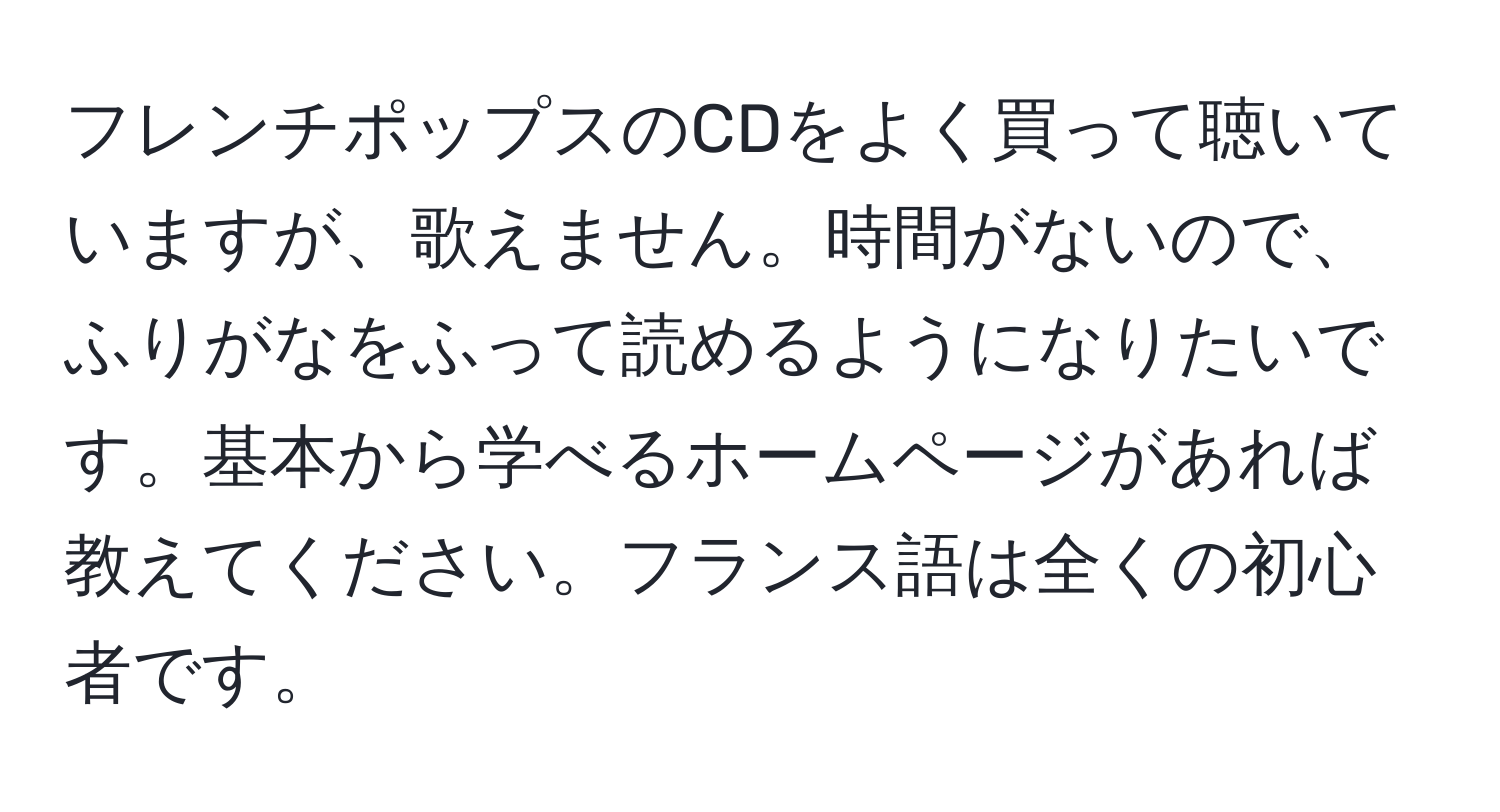 フレンチポップスのCDをよく買って聴いていますが、歌えません。時間がないので、ふりがなをふって読めるようになりたいです。基本から学べるホームページがあれば教えてください。フランス語は全くの初心者です。