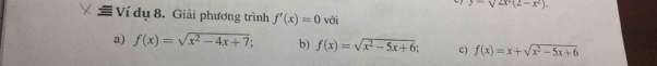 y=V2x^2(2-x^2). 
Ví dụ 8. Giải phương trình f'(x)=0 với
a) f(x)=sqrt(x^2-4x+7); b) f(x)=sqrt(x^2-5x+6) c) f(x)=x+sqrt(x^2-5x+6)