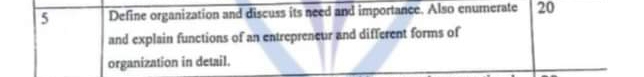 Define organization and discuss its need and importance. Also enumerate 20
and explain functions of an entreprencur and different forms of 
organization in detail.