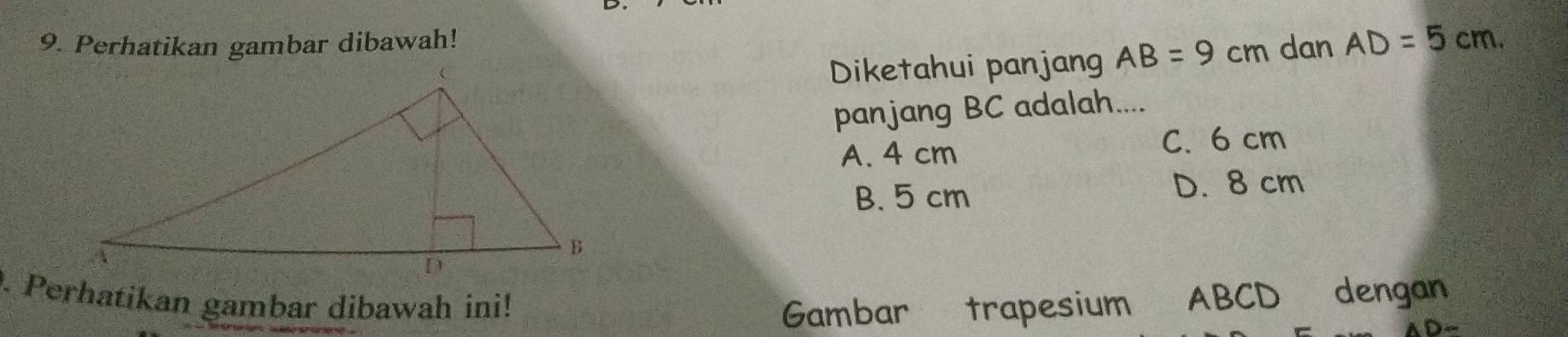 Perhatikan gambar dibawah! dan AD=5cm. 
Diketahui panjan AB=9cm
panjang BC adalah....
A. 4 cm C. 6 cm
B. 5 cm D. 8 cm. Perhatikan gambar dibawah ini! ABCD dengan
Gambar trapesium