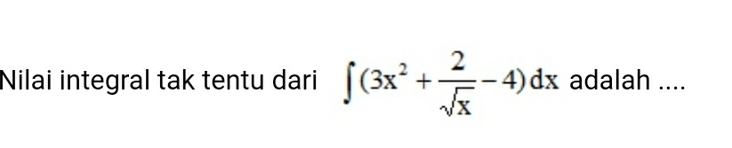 Nilai integral tak tentu dari ∈t (3x^2+ 2/sqrt(x) -4)dx adalah ....