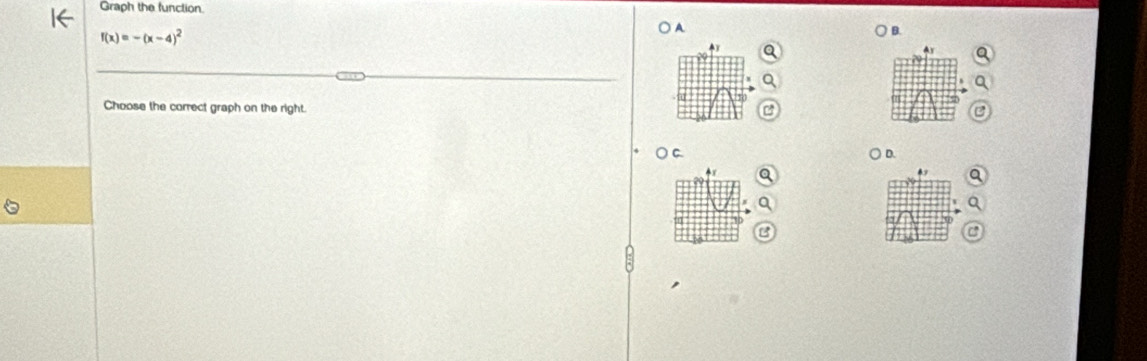 Graph the function
f(x)=-(x-4)^2 ○ A B.
Choose the correct graph on the right.
○ C ) D.
a
a
B
C