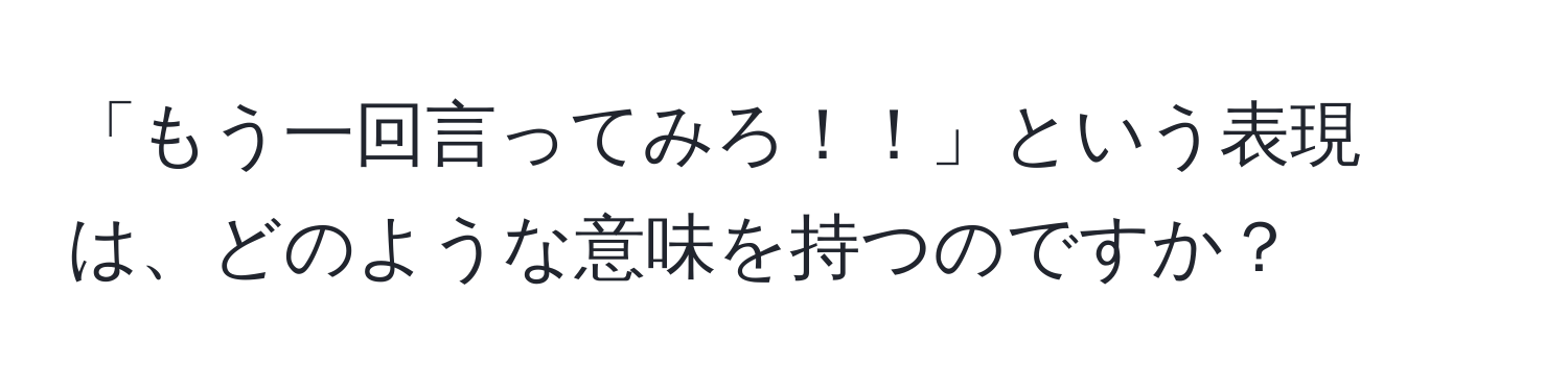 「もう一回言ってみろ！！」という表現は、どのような意味を持つのですか？