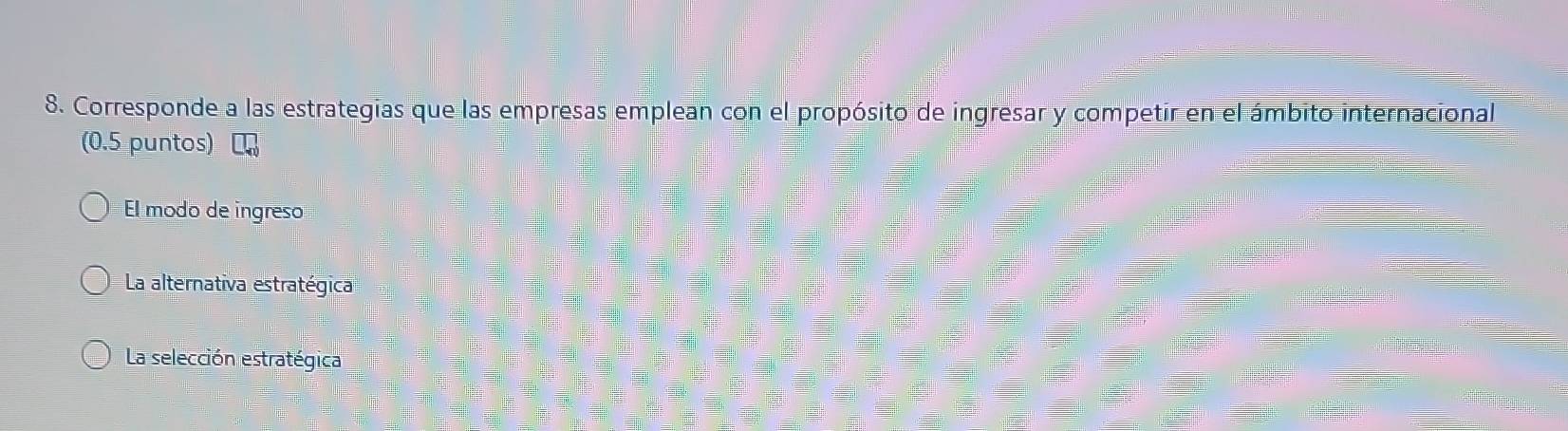 Corresponde a las estrategias que las empresas emplean con el propósito de ingresar y competir en el ámbito internacional
(0.5 puntos)
El modo de ingreso
La alternativa estratégica
La selección estratégica