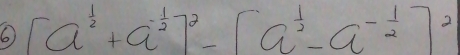 6 [a^(frac 1)2+a^(-frac 1)2]^2-[a^(frac 1)2-a^(-frac 1)2]^2