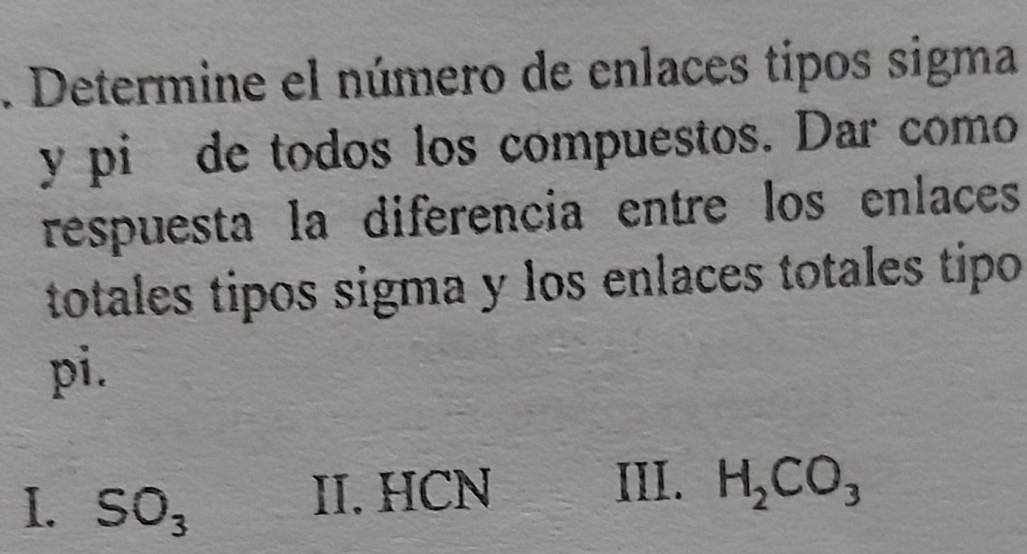 Determine el número de enlaces tipos sigma
y pié de todos los compuestos. Dar como
respuesta la diferencia entre los enlaces
totales tipos sigma y los enlaces totales tipo
pi.
I. SO_3
III.
II. HCN H_2CO_3