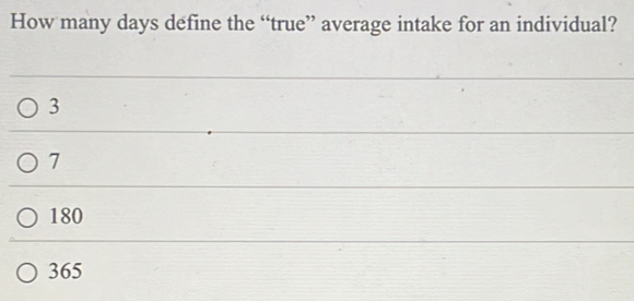 How many days define the “true” average intake for an individual?
3
7
180
365