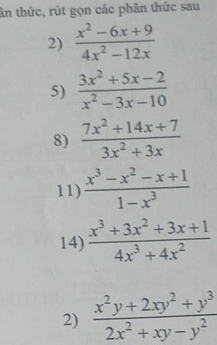 tân thức, rút gọn các phân thức sau 
2)  (x^2-6x+9)/4x^2-12x 
5)  (3x^2+5x-2)/x^2-3x-10 
8)  (7x^2+14x+7)/3x^2+3x 
11)  (x^3-x^2-x+1)/1-x^3 
14)  (x^3+3x^2+3x+1)/4x^3+4x^2 
2)  (x^2y+2xy^2+y^3)/2x^2+xy-y^2 