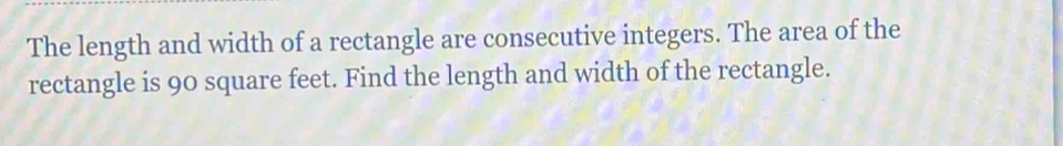 The length and width of a rectangle are consecutive integers. The area of the 
rectangle is 90 square feet. Find the length and width of the rectangle.