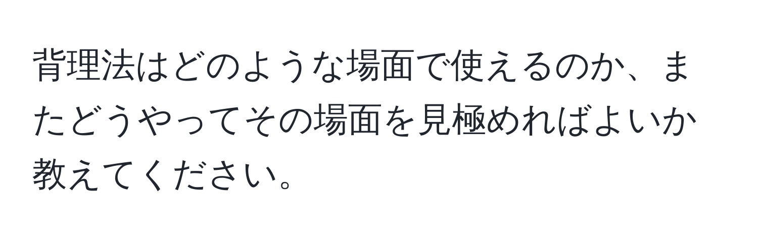 背理法はどのような場面で使えるのか、またどうやってその場面を見極めればよいか教えてください。