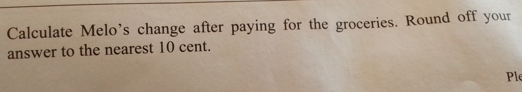 Calculate Melo’s change after paying for the groceries. Round off your 
answer to the nearest 10 cent. 
Ple