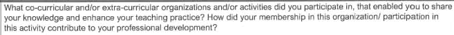 What co-curricular and/or extra-curricular organizations and/or activities did you participate in, that enabled you to share 
your knowledge and enhance your teaching practice? How did your membership in this organization/ participation in 
this activity contribute to your professional development?