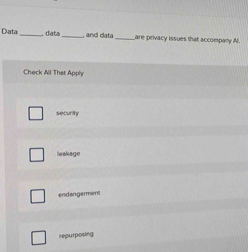 Data_ , data_ , and data _are privacy issues that accompany Al.
Check All That Apply
security
leakage
endangerment
repurposing