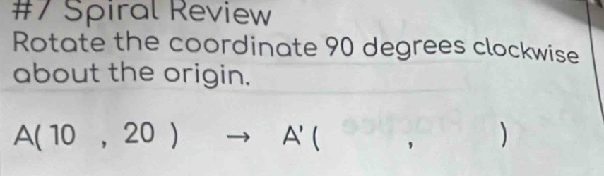 #7 Spiral Review 
Rotate the coordinate 90 degrees clockwise 
about the origin.
A(10,20)to A'( ^ 
)