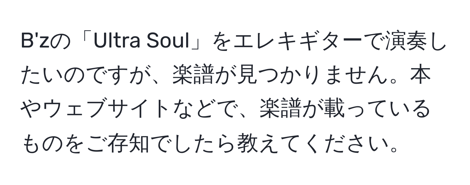 B'zの「Ultra Soul」をエレキギターで演奏したいのですが、楽譜が見つかりません。本やウェブサイトなどで、楽譜が載っているものをご存知でしたら教えてください。