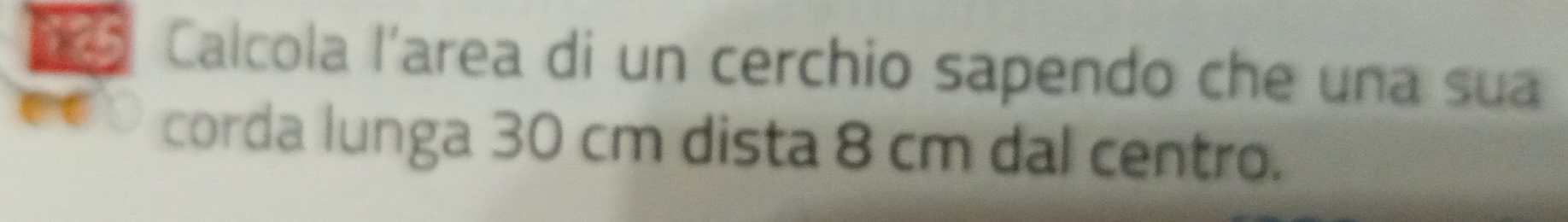 Calcola l'area di un cerchio sapendo che una sua 
corda lunga 30 cm dista 8 cm dal centro.