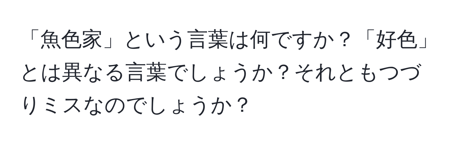 「魚色家」という言葉は何ですか？「好色」とは異なる言葉でしょうか？それともつづりミスなのでしょうか？