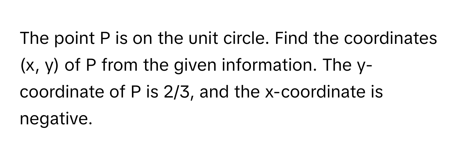 The point P is on the unit circle. Find the coordinates (x, y) of P from the given information. The y-coordinate of P is 2/3, and the x-coordinate is negative.