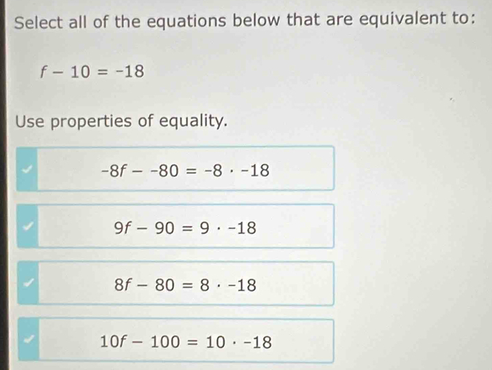 Select all of the equations below that are equivalent to:
f-10=-18
Use properties of equality.
-8f--80=-8· -18
9f-90=9· -18
8f-80=8· -18
10f-100=10· -18