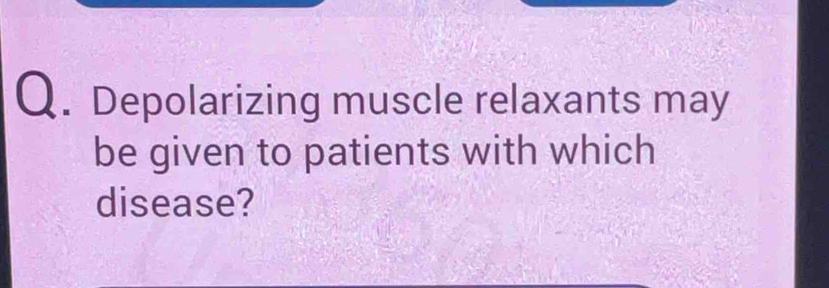 Depolarizing muscle relaxants may 
be given to patients with which 
disease?