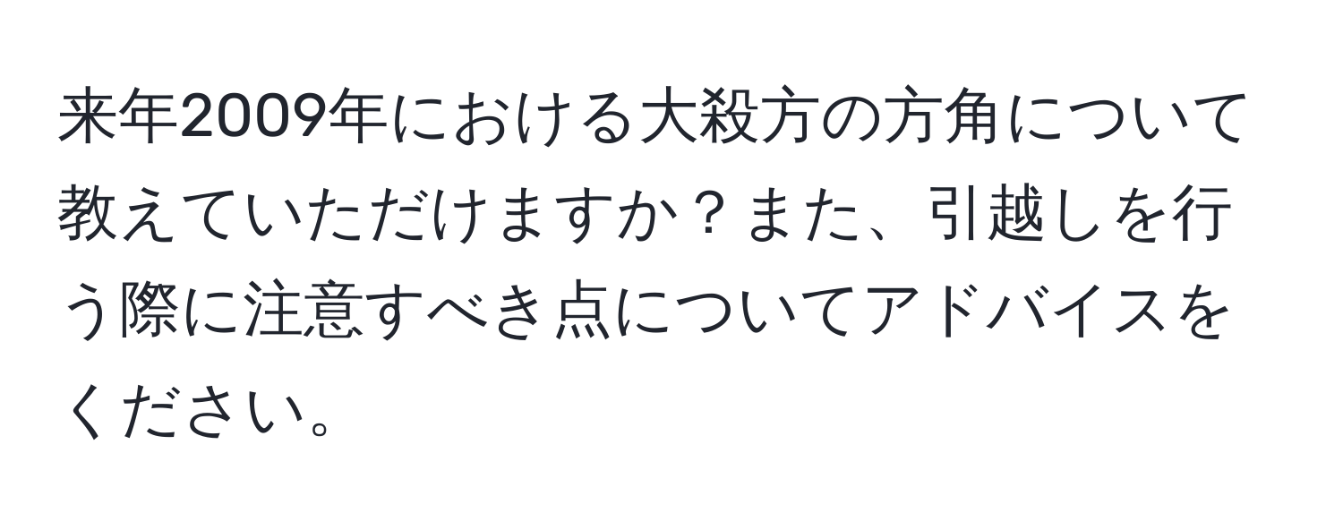 来年2009年における大殺方の方角について教えていただけますか？また、引越しを行う際に注意すべき点についてアドバイスをください。