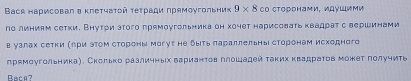 Baся нарисоваη θ κлеτчаτοй τеτρади πрямοугольник 9* 8 Co CΤоррнами, идуШими 
ло линиям сетки. Внуτри этого грямоугольника он хочет нарисоватьквадрат с вершинами 
в узлах сетки (πри этом стороны могут не δыιть лараллельныι сторонам исходного 
прямоугольника). Сколько различных вариантов ллошадей таких квадратов может лолучить 
Baca?