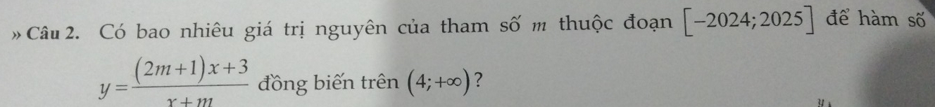 Có bao nhiêu giá trị nguyên của tham số m thuộc đoạn [-2024;2025] để hàm số
y= ((2m+1)x+3)/x+m  đồng biến trên (4;+∈fty ) 7