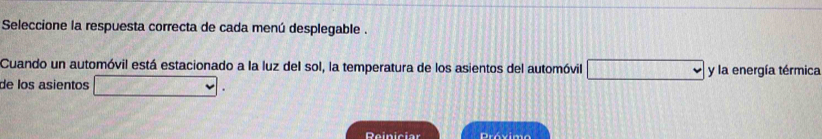 Seleccione la respuesta correcta de cada menú desplegable . 
Cuando un automóvil está estacionado a la luz del sol, la temperatura de los asientos del automóvil y la energía térmica 
de los asientos 
Reiniciar Drávimo