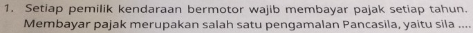 Setiap pemilik kendaraan bermotor wajib membayar pajak setiap tahun. 
Membayar pajak merupakan salah satu pengamalan Pancasila, yaitu sila ....