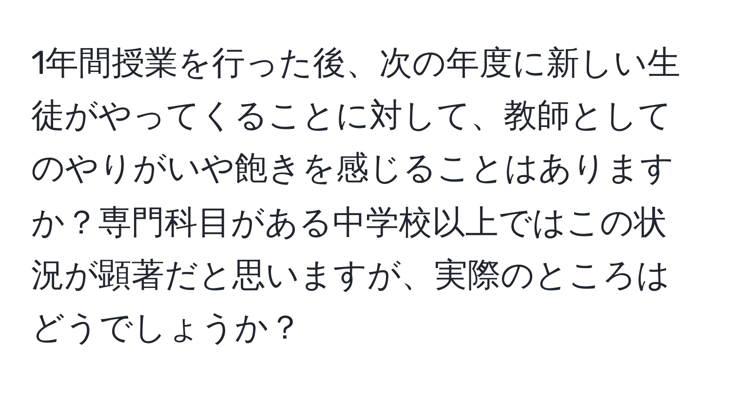 1年間授業を行った後、次の年度に新しい生徒がやってくることに対して、教師としてのやりがいや飽きを感じることはありますか？専門科目がある中学校以上ではこの状況が顕著だと思いますが、実際のところはどうでしょうか？