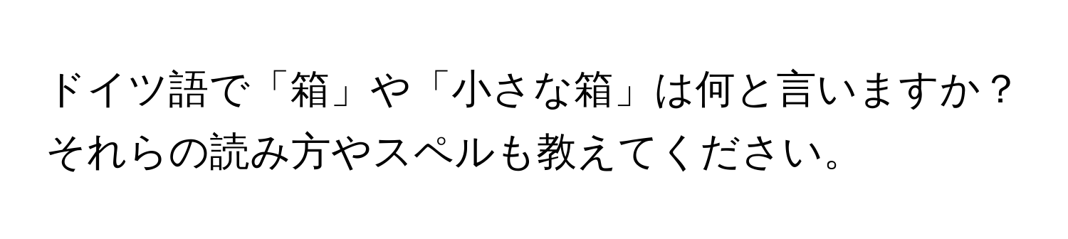 ドイツ語で「箱」や「小さな箱」は何と言いますか？それらの読み方やスペルも教えてください。