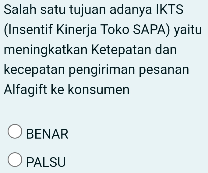 Salah satu tujuan adanya IKTS
(Insentif Kinerja Toko SAPA) yaitu
meningkatkan Ketepatan dan
kecepatan pengiriman pesanan
Alfagift ke konsumen
BENAR
PALSU