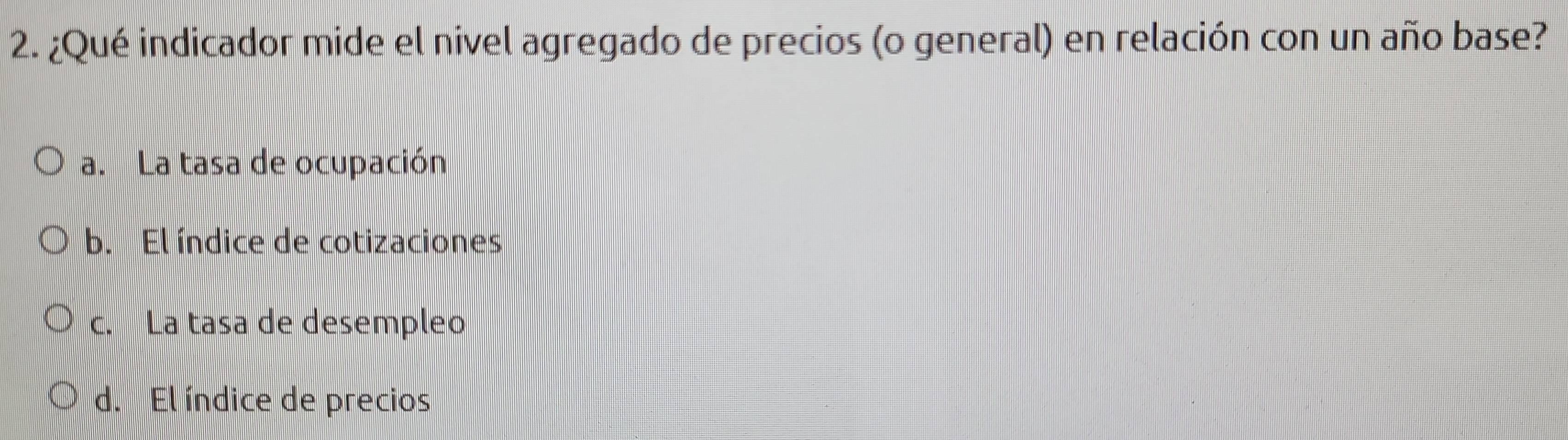 ¿Qué indicador mide el nivel agregado de precios (o general) en relación con un año base?
a. La tasa de ocupación
b. El índice de cotizaciones
c. La tasa de desempleo
d. El índice de precios