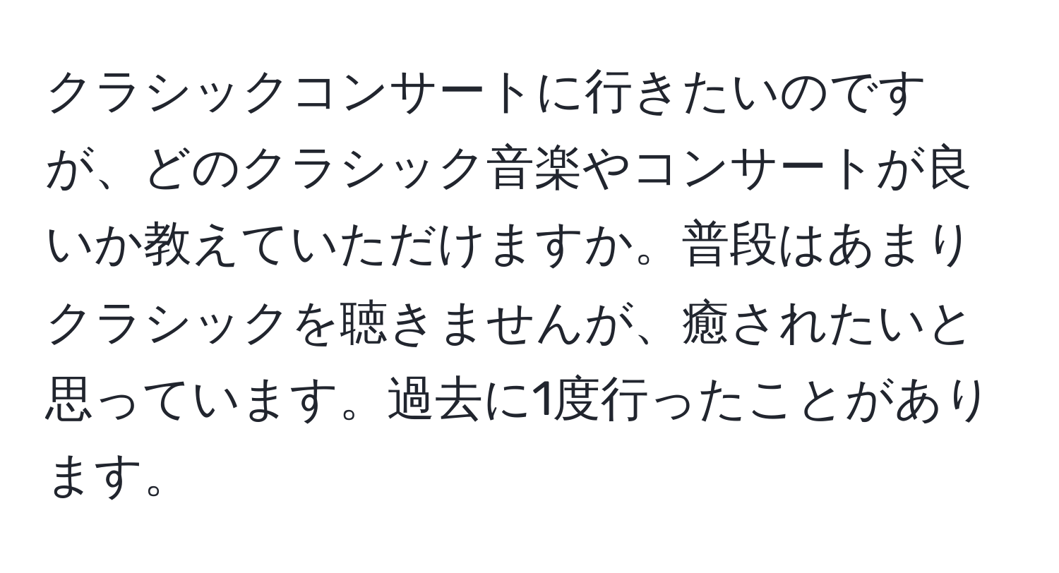 クラシックコンサートに行きたいのですが、どのクラシック音楽やコンサートが良いか教えていただけますか。普段はあまりクラシックを聴きませんが、癒されたいと思っています。過去に1度行ったことがあります。