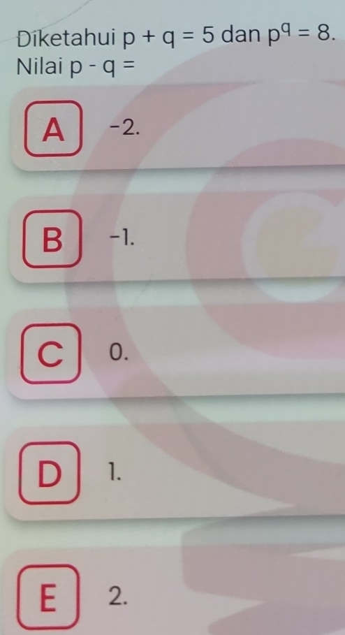 Diketahui p+q=5 dan p^q=8. 
Nilai p-q=
A -2.
B -1.
C o.
D 1.
E 2.