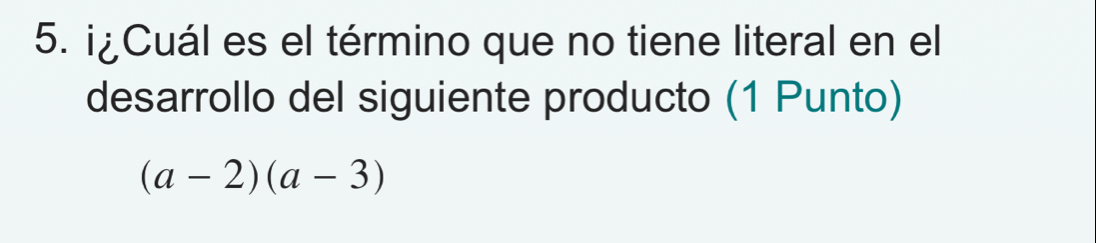 ¡¿Cuál es el término que no tiene literal en el 
desarrollo del siguiente producto (1 Punto)
(a-2)(a-3)