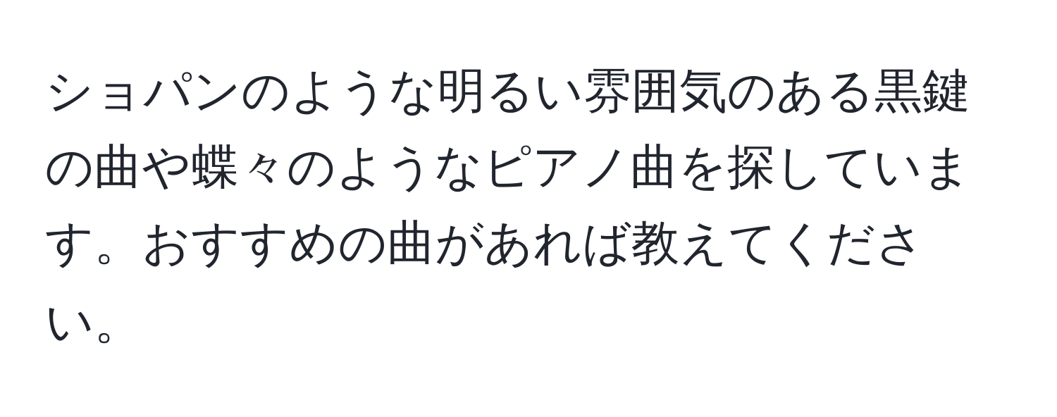 ショパンのような明るい雰囲気のある黒鍵の曲や蝶々のようなピアノ曲を探しています。おすすめの曲があれば教えてください。