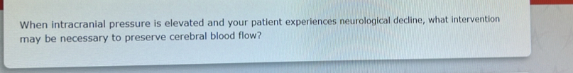 When intracranial pressure is elevated and your patient experiences neurological decline, what intervention 
may be necessary to preserve cerebral blood flow?