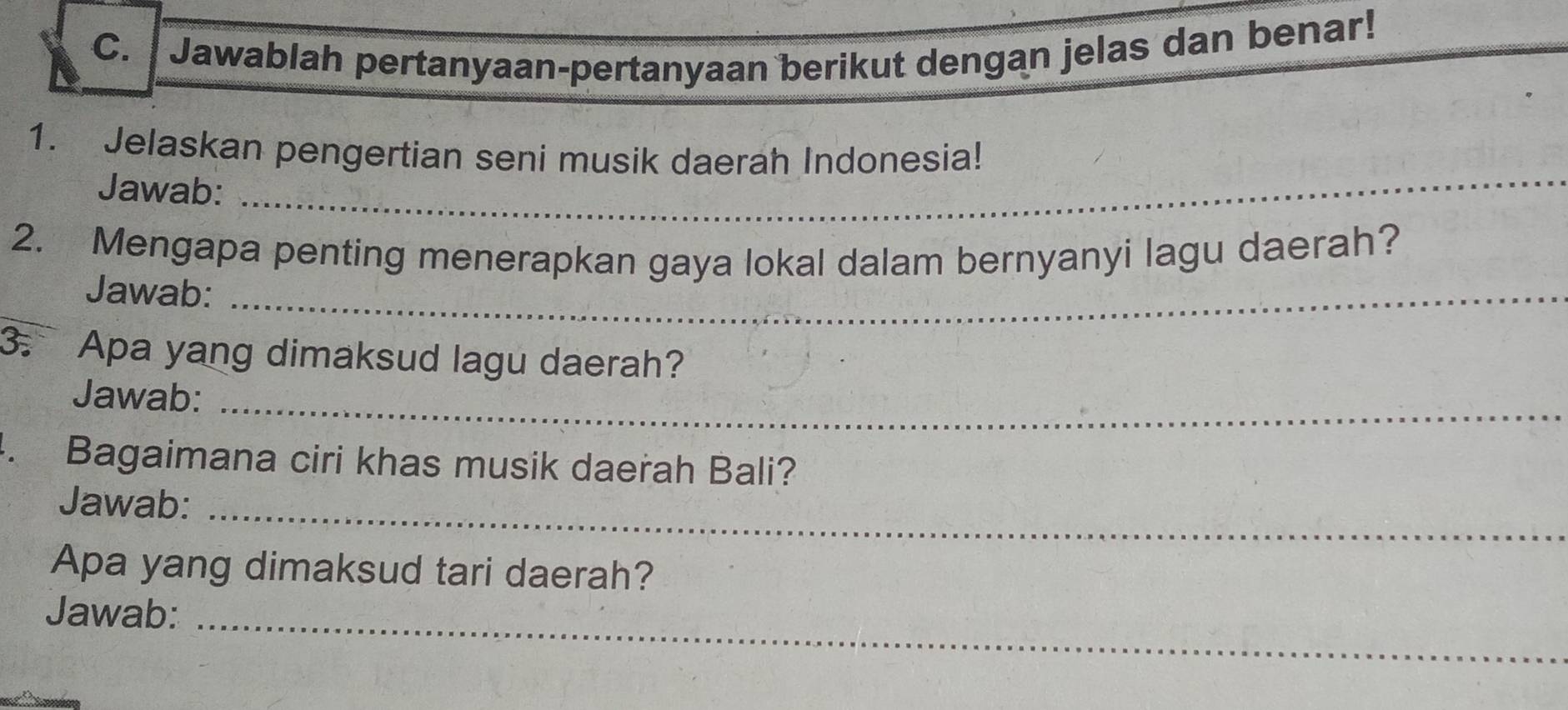 Jawablah pertanyaan-pertanyaan berikut dengan jelas dan benar! 
1. Jelaskan pengertian seni musik daerah Indonesia! 
Jawab:_ 
_ 
2. Mengapa penting menerapkan gaya lokal dalam bernyanyi lagu daerah? 
Jawab:_ 
3. Apa yang dimaksud lagu daerah? 
Jawab:_ 
. Bagaimana ciri khas musik daerah Bali? 
Jawab:_ 
Apa yang dimaksud tari daerah? 
Jawab:_