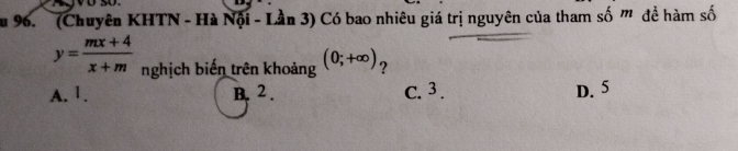 (Chuyên KHTN - Hà Nội - Lần 3) Có bao nhiêu giá trị nguyên của tham số m đề hàm số
y= (mx+4)/x+m  nghịch biến trên khoảng (0;+∈fty ) ?
A. 1. B. 2. C. 3. D. 5