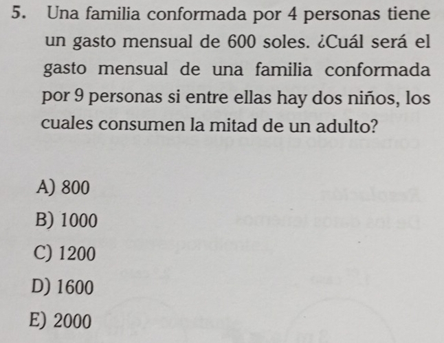 Una familia conformada por 4 personas tiene
un gasto mensual de 600 soles. ¿Cuál será el
gasto mensual de una familia conformada
por 9 personas si entre ellas hay dos niños, los
cuales consumen la mitad de un adulto?
A) 800
B) 1000
C) 1200
D) 1600
E) 2000