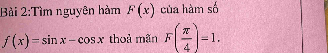 Tìm nguyên hàm F(x) của hàm số
f(x)=sin x-cos x thoả mãn F( π /4 )=1.