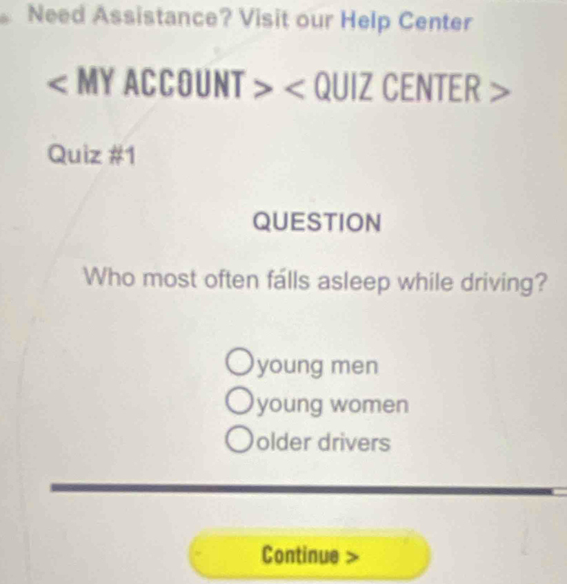 Need Assistance? Visit our Help Center

Quiz #1
QUESTION
Who most often falls asleep while driving?
young men
young women
older drivers
Continue >