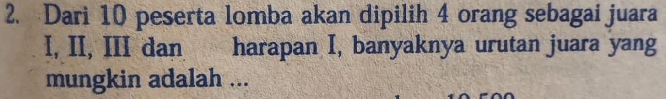 Dari 10 peserta lomba akan dipilih 4 orang sebagai juara 
I, II, III dan harapan I, banyaknya urutan juara yang 
mungkin adalah ...