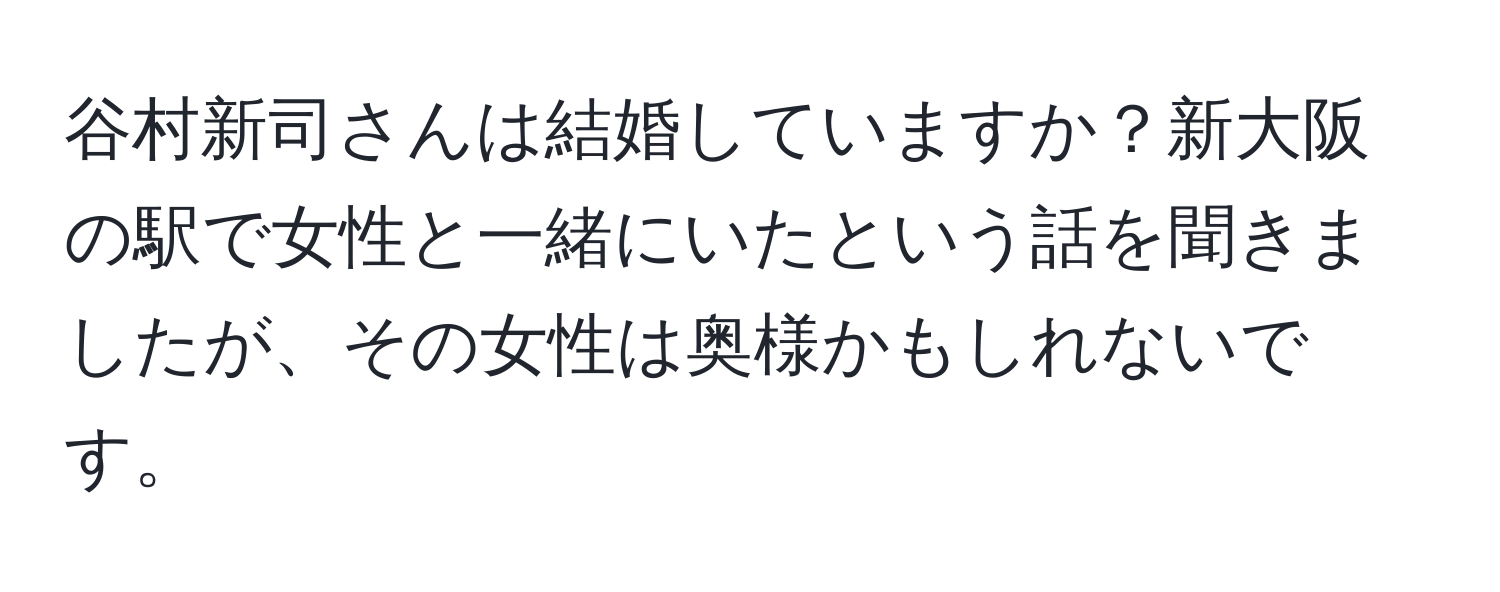 谷村新司さんは結婚していますか？新大阪の駅で女性と一緒にいたという話を聞きましたが、その女性は奥様かもしれないです。